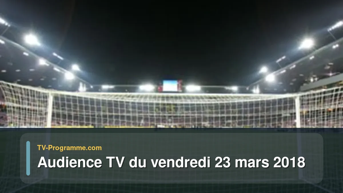 Audiences TV et audimat en prime time du Vendredi 23 mars 2018