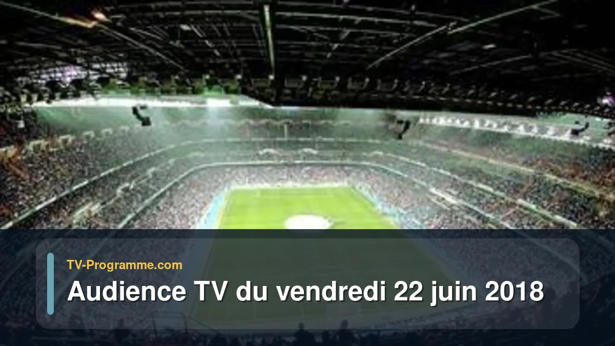 Audiences TV et audimat en prime time du Vendredi 22 juin 2018