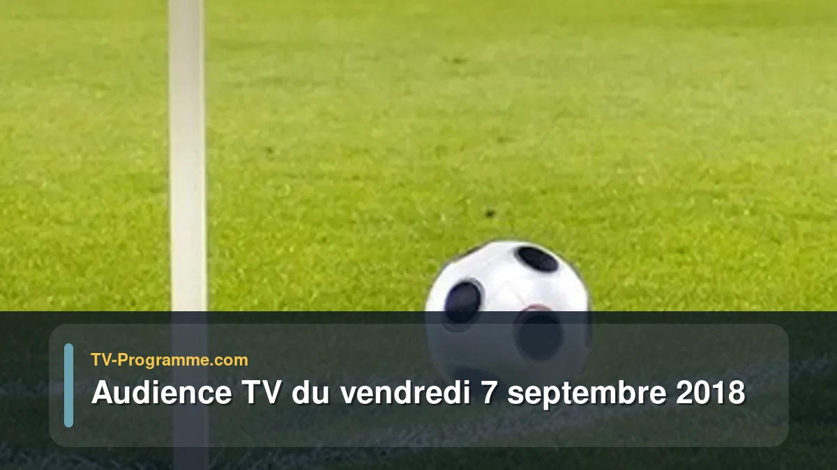 Audiences TV et audimat en prime time du Vendredi 7 septembre 2018
