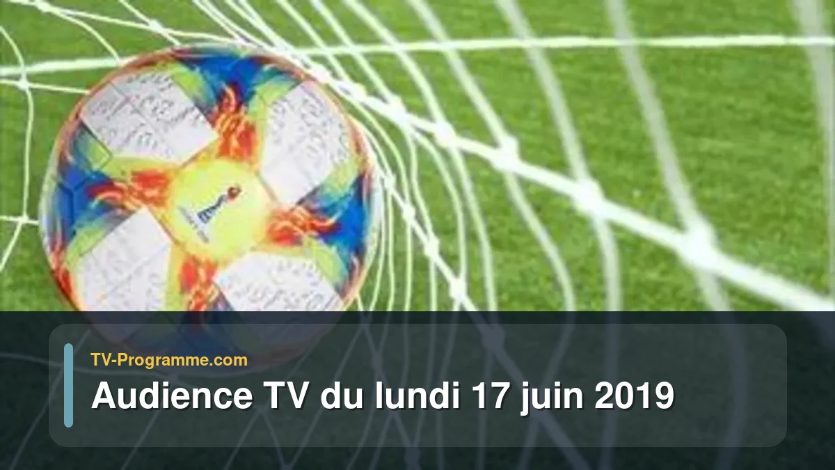 Audiences TV et audimat en prime time du Lundi 17 juin 2019