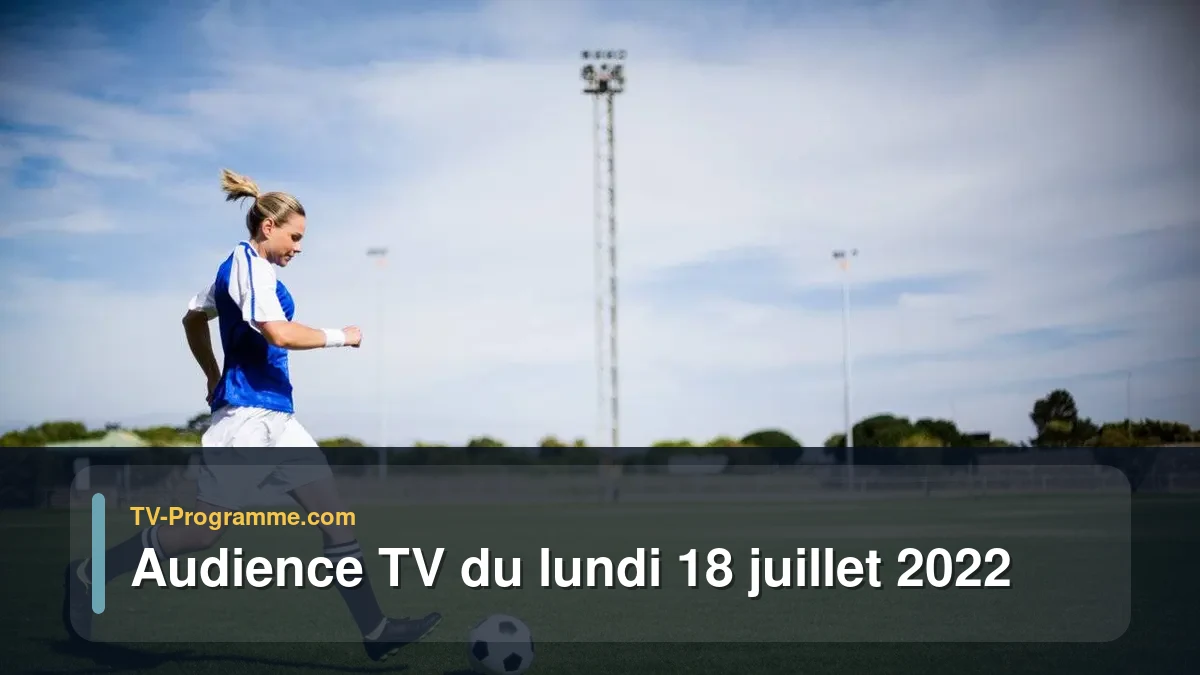 Audiences TV et audimat en prime time du Lundi 18 juillet 2022