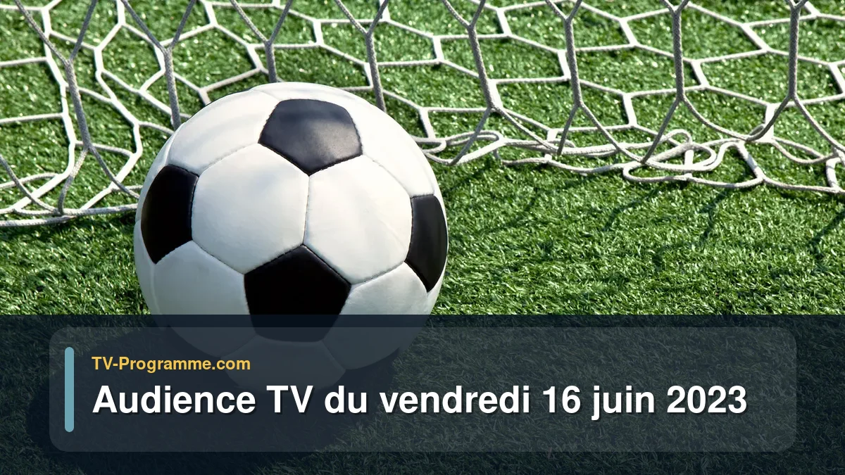 Audiences TV et audimat en prime time du Vendredi 16 juin 2023