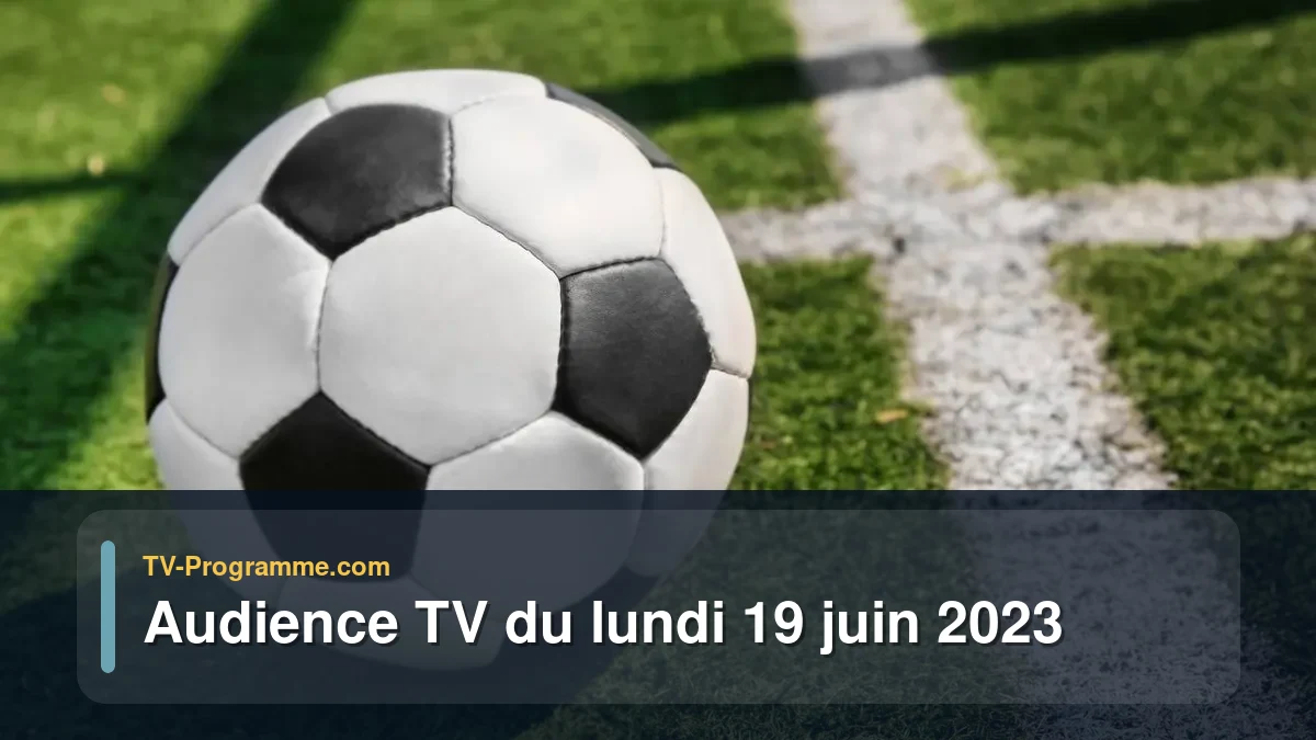 Audiences TV et audimat en prime time du Lundi 19 juin 2023